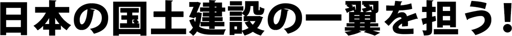 日本の国土建設の一翼を担う！