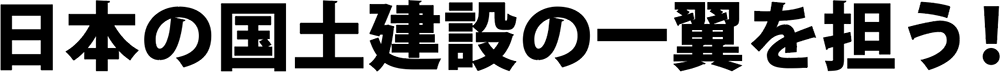 日本の国土建設の一翼を担う!